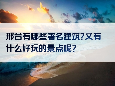 邢台有哪些著名建筑？又有什么好玩的景点呢？