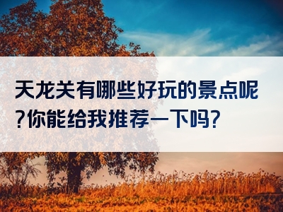 天龙关有哪些好玩的景点呢？你能给我推荐一下吗？