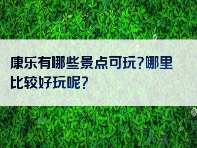 康乐有哪些景点可玩？哪里比较好玩呢？