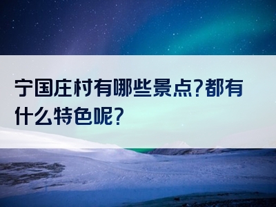 宁国庄村有哪些景点？都有什么特色呢？