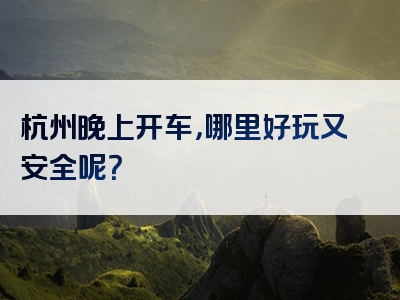 杭州晚上开车，哪里好玩又安全呢？