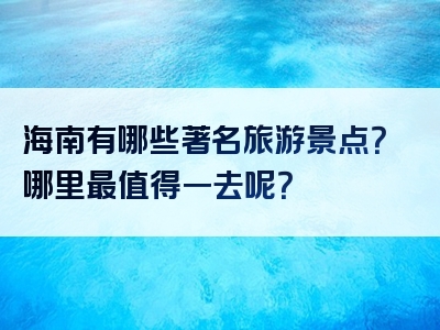 海南有哪些著名旅游景点？哪里最值得一去呢？