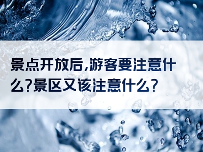 景点开放后，游客要注意什么？景区又该注意什么？