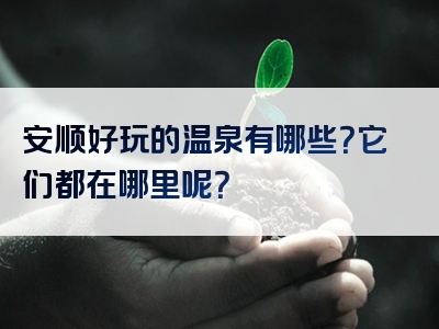 安顺好玩的温泉有哪些？它们都在哪里呢？