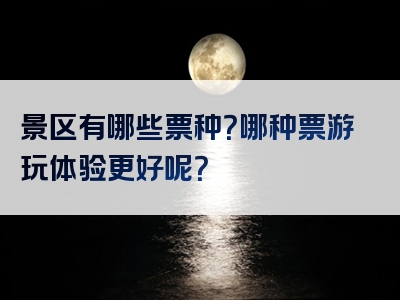景区有哪些票种？哪种票游玩体验更好呢？