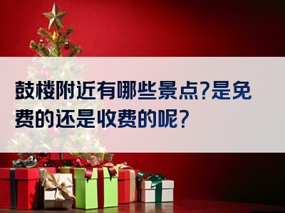 鼓楼附近有哪些景点？是免费的还是收费的呢？