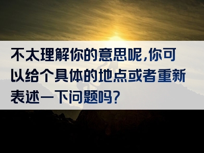 不太理解你的意思呢，你可以给个具体的地点或者重新表述一下问题吗？