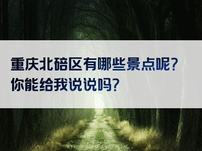 重庆北碚区有哪些景点呢？你能给我说说吗？
