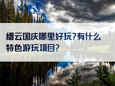 缙云国庆哪里好玩？有什么特色游玩项目？