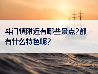 斗门镇附近有哪些景点？都有什么特色呢？