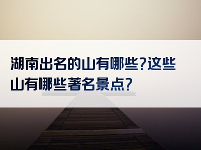 湖南出名的山有哪些？这些山有哪些著名景点？