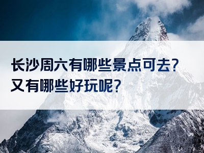 长沙周六有哪些景点可去？又有哪些好玩呢？