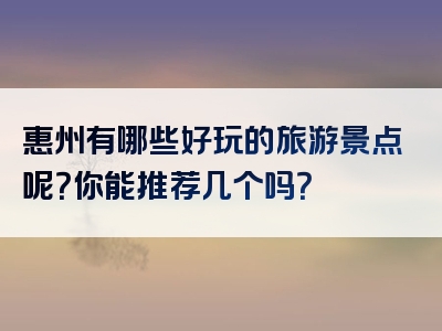 惠州有哪些好玩的旅游景点呢？你能推荐几个吗？