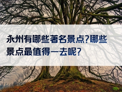 永州有哪些著名景点？哪些景点最值得一去呢？