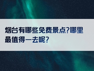 烟台有哪些免费景点？哪里最值得一去呢？