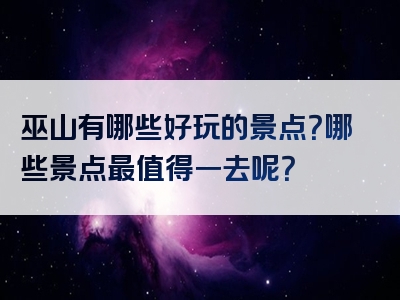 巫山有哪些好玩的景点？哪些景点最值得一去呢？