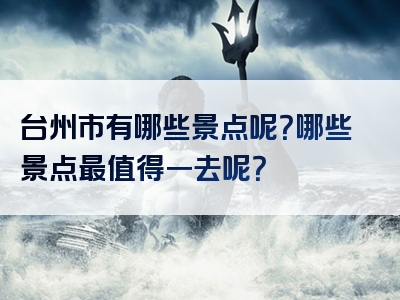 台州市有哪些景点呢？哪些景点最值得一去呢？