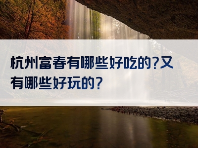 杭州富春有哪些好吃的？又有哪些好玩的？