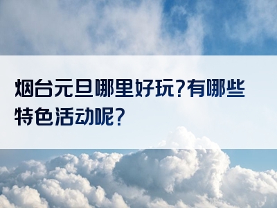 烟台元旦哪里好玩？有哪些特色活动呢？