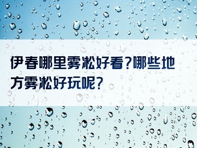 伊春哪里雾凇好看？哪些地方雾凇好玩呢？