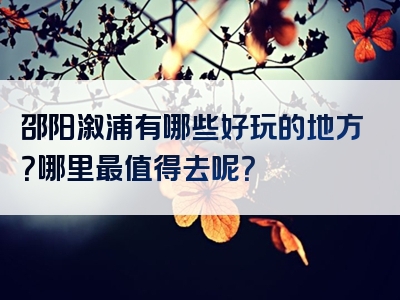 邵阳溆浦有哪些好玩的地方？哪里最值得去呢？
