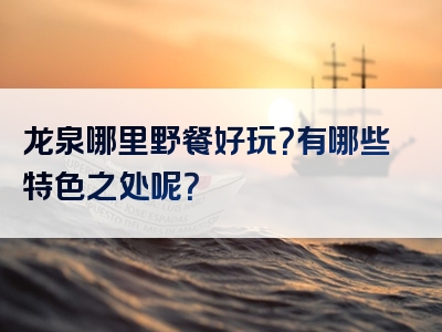 龙泉哪里野餐好玩？有哪些特色之处呢？