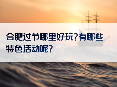 合肥过节哪里好玩？有哪些特色活动呢？