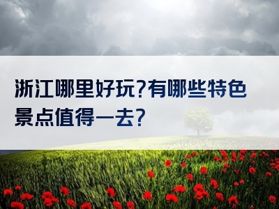 浙江哪里好玩？有哪些特色景点值得一去？