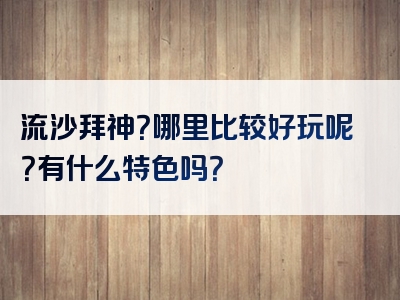流沙拜神？哪里比较好玩呢？有什么特色吗？