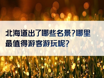 北海道出了哪些名景？哪里最值得游客游玩呢？