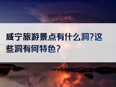 咸宁旅游景点有什么洞？这些洞有何特色？