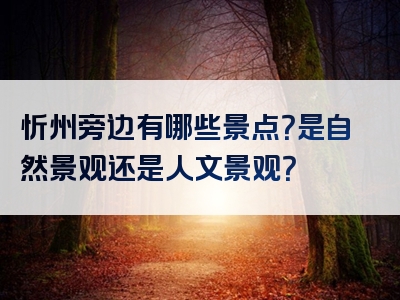 忻州旁边有哪些景点？是自然景观还是人文景观？