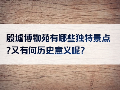 殷墟博物苑有哪些独特景点？又有何历史意义呢？