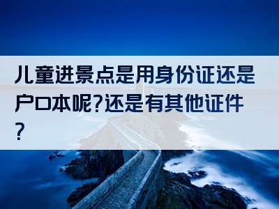 儿童进景点是用身份证还是户口本呢？还是有其他证件？