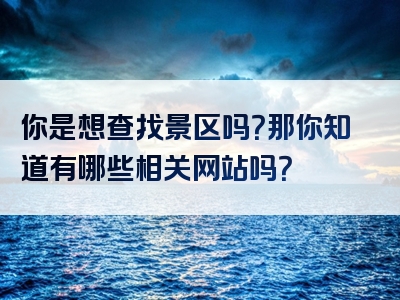 你是想查找景区吗？那你知道有哪些相关网站吗？