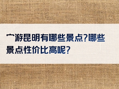 穷游昆明有哪些景点？哪些景点性价比高呢？