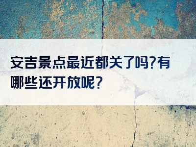 安吉景点最近都关了吗？有哪些还开放呢？