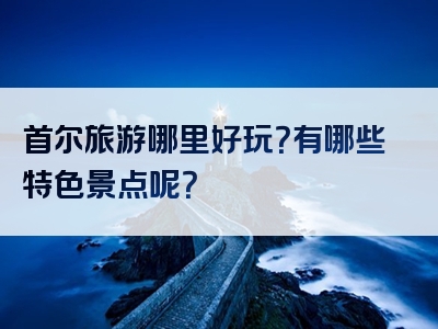 首尔旅游哪里好玩？有哪些特色景点呢？