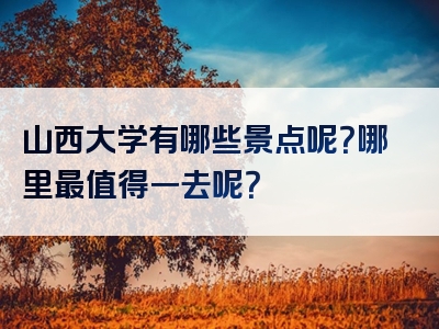 山西大学有哪些景点呢？哪里最值得一去呢？
