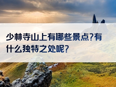 少林寺山上有哪些景点？有什么独特之处呢？