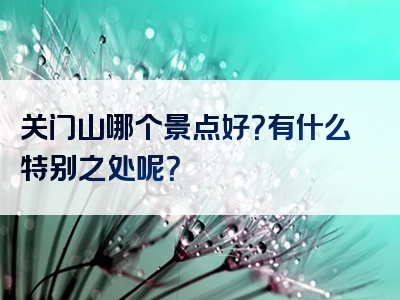 关门山哪个景点好？有什么特别之处呢？