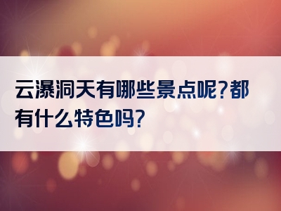 云瀑洞天有哪些景点呢？都有什么特色吗？