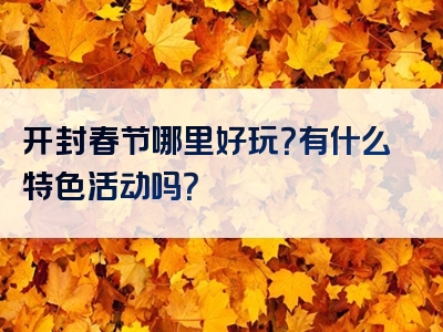 开封春节哪里好玩？有什么特色活动吗？