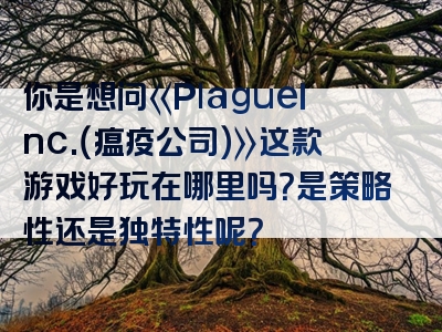 你是想问《PlagueInc.（瘟疫公司）》这款游戏好玩在哪里吗？是策略性还是独特性呢？