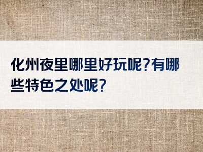 化州夜里哪里好玩呢？有哪些特色之处呢？