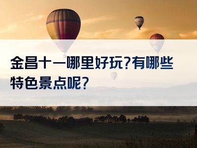 金昌十一哪里好玩？有哪些特色景点呢？
