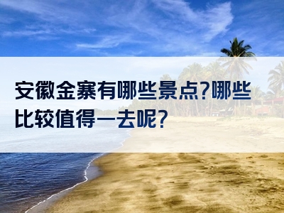 安徽金寨有哪些景点？哪些比较值得一去呢？