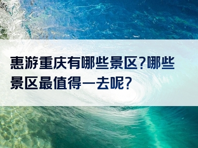 惠游重庆有哪些景区？哪些景区最值得一去呢？