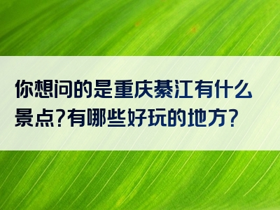 你想问的是重庆綦江有什么景点？有哪些好玩的地方？