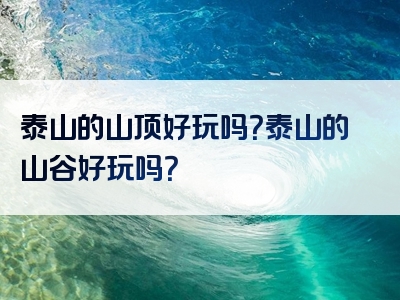 泰山的山顶好玩吗？泰山的山谷好玩吗？